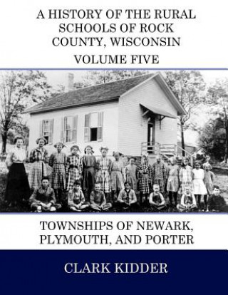 Kniha A History of the Rural Schools of Rock County, Wisconsin: Townships of Newark, Plymouth, and Porter Clark Kidder