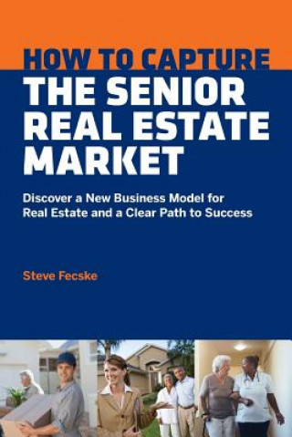 Kniha How to Capture the Senior Real Estate Market: Discover a New Business Model for Real Estate and a Clear Path to Success Steve Tomas Fecske