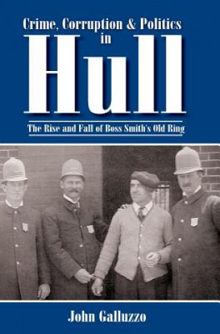 Könyv Crime, Corruption & Politics in Hull: The Rise and Fall of Boss Smith's Old Ring John Galluzzo