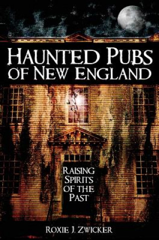 Książka Haunted Pubs of New England: Raising Spirits of the Past Roxie Zwicker