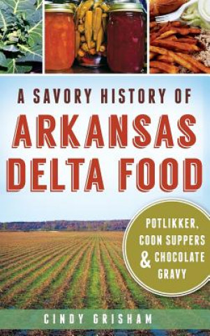 Kniha A Savory History of Arkansas Delta Food: Potlikker, Coon Suppers & Chocolate Gravy Cindy Grisham