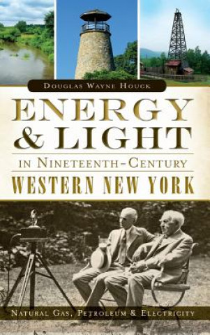 Książka Energy & Light in Nineteenth-Century Western New York: Natural Gas, Petroleum & Electricity Douglas Wayne Houck