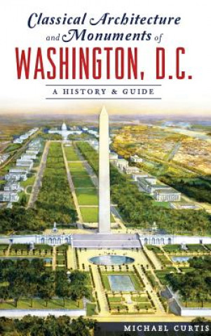 Książka Classical Architecture and Monuments of Washington, D.C.: A History & Guide Michael Curtis