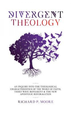 Kniha Divergent Theology: An Inquiry Into the Theological Characteristics of the Word of Faith Third Wave Movement and The New Apostolic Reforma Richard Pinckney Moore