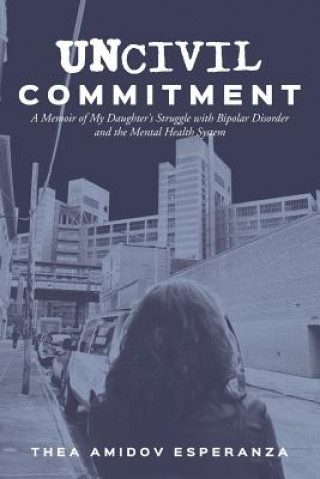 Carte Uncivil Commitment: A Memoir of My Daughter's Struggle with Bipolar Disorder and the Mental Health System Thea Amidov Esperanza