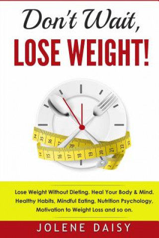 Kniha Don't Wait, Lose Weight!: Lose Weight Without Dieting. Heal Your Body & Mind. Healthy Habits, Mindful Eating, Nutrition Psychology, Motivation t Jolene Daisy