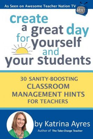 Buch Create a Great Day for Yourself and Your Students: 30 Sanity-Boosting Classroom Management Hints for Teachers Katrina Ayres