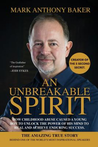 Kniha An unbreakable spirit: How childhood abuse caused a young boy to unlock the power of his mind to heal and achieve enduring success Mr Mark Anthony Baker