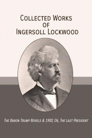 Kniha Collected Works of Ingersoll Lockwood: The Baron Trump Novels & 1900; Or, The Last President Ingersoll Lockwood