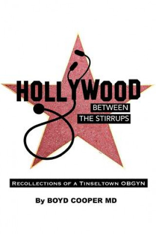Könyv Hollywood Between the Stirrups: Recollections of a Tinseltown OB/GYN Boyd Cooper MD