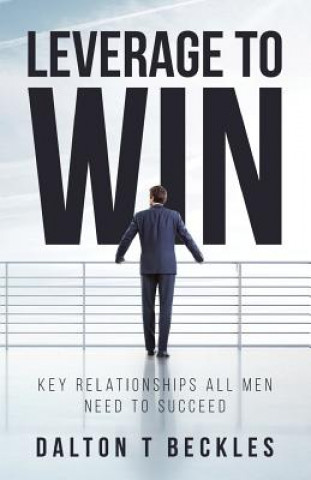 Kniha Leverage To Win: Key Relationships All Men Need To Succeed Dalton T Beckles