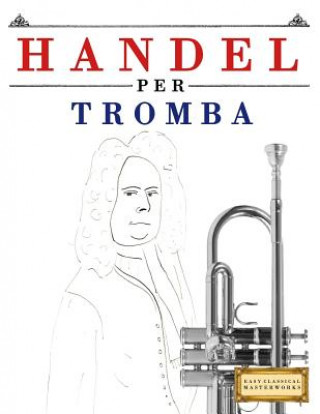 Kniha Handel per Tromba: 10 Pezzi Facili per Tromba Libro per Principianti Easy Classical Masterworks