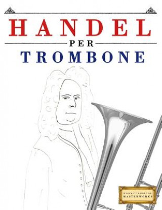 Kniha Handel per Trombone: 10 Pezzi Facili per Trombone Libro per Principianti Easy Classical Masterworks