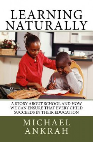 Carte Learning Naturally: A Story About School and How We Can Ensure That Every Child Succeeds In Their Education Michael Ankrah