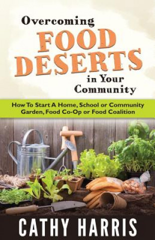 Kniha Overcoming Food Deserts in Your Community: How To Start A Home, School or Community Garden, Food Co-op or Food Coalition MS Cathy Harris