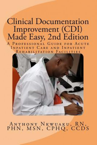 Kniha Clinical Documentation Improvement (CDI) Made Easy, 2nd Edition: A Professional Guide for Acute Inpatient Care and Inpatient Rehabilitation Anthony O Nkwuaku