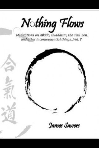 Carte Nothing Flows: Meditations on Aikido, Buddhism, the Tao, Zen, and other inconsequential things...Vol. V James Sawers
