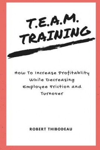 Könyv T.E.A.M. Training: How To Increase Profitability While Decreasing Employee Friction and Turnover Robert R Thibodeau