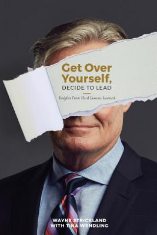 Kniha Get Over Yourself, Decide to Lead: Insights from Hard Lessons Learned Wayne Strickland