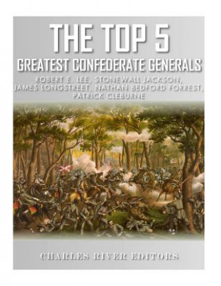 Könyv The Top 5 Greatest Confederate Generals: Robert E. Lee, Stonewall Jackson, James Longstreet, Nathan Bedford Forrest, and Patrick Cleburne Charles River Editors