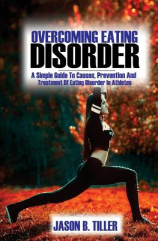Carte Overcoming Eating Disorders: A Simple Guide to Causes, Prevention and Treatment of Eating Disorders in Athletes Jason B Tiller