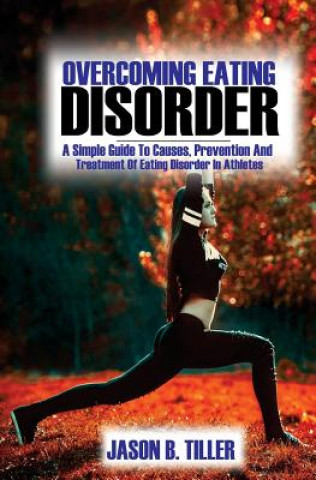 Kniha Overcoming Eating Disorders: A Simple Guide to Causes, Prevention and Treatment of Eating Disorders in Athletes Jason B Tiller