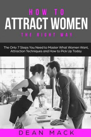 Carte How to Attract Women: The Right Way - The Only 7 Steps You Need to Master What Women Want, Attraction Techniques and How to Pick Up Today Dean Mack