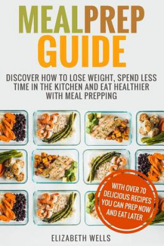 Könyv Meal Prep Guide: Discover How To Lose Weight, Spend Less Time In The Kitchen And Eat Healthier With Meal Prepping Elizabeth Wells