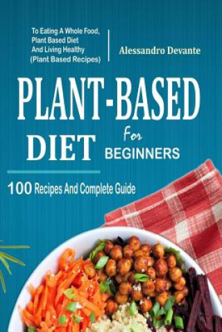 Knjiga Plant Based Diet for Beginners: 100 Recipes and Complete Guide to Eating a Whole Food, Plant-Based Diet and Living Healthy (Plant-Based Recipes) Alessandro Devante