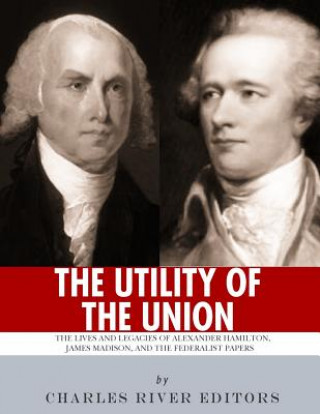 Kniha "The Utility of the Union": The Lives and Legacies of Alexander Hamilton, James Madison, and the Federalist Papers Charles River Editors