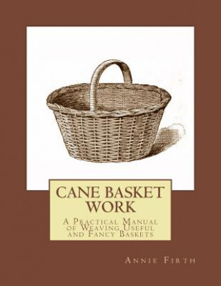 Könyv Cane Basket Work: A Practical Manual of Weaving Useful and Fancy Baskets Annie Firth