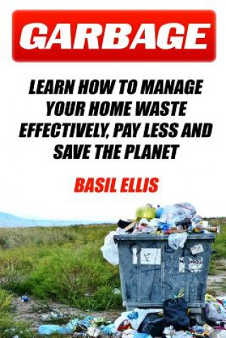 Carte Garbage: Learn How To Manage Your Home Waste Effectively, Pay Less and Save the Planet Basil Ellis