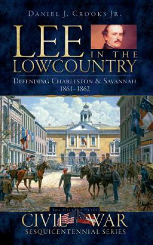 Kniha Lee in the Lowcountry: Defending Charleston & Savannah 1861-1862 Daniel J Crooks Jr