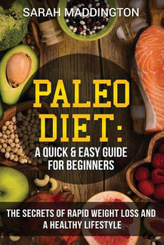 Книга Paleo Diet: A Quick and Easy Guide for Beginners: The Secrets of Rapid Weight Loss and A Healthy Lifestyle Sarah Maddington