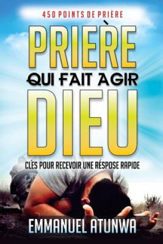 Книга Priere Qui Fait Agir Dieu: Clés Pour Recevoir Une Réponse Rapid Emmanuel Atunwa