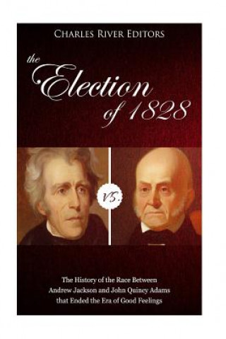 Könyv The Election of 1828: The History of the Race Between Andrew Jackson and John Quincy Adams that Ended the Era of Good Feelings Charles River Editors