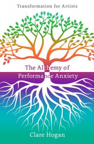 Könyv Alchemy of Performance Anxiety: Transformation for Artists Clare Hogan