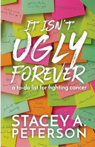 Kniha It Isn't Ugly Forever.: What I Wish I Knew When I Went Through Cancer. Stacey A Peterson