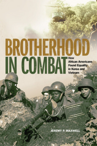 Carte Brotherhood in Combat: How African Americans Found Equality in Korea and Vietnam Jeremy P Maxwell