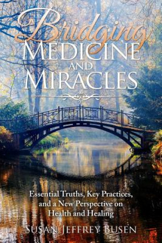 Kniha Bridging Medicine and Miracles: Essential Truths, Key Practices, and a New Perspective on Health and Healing Susan Jeffrey Busen