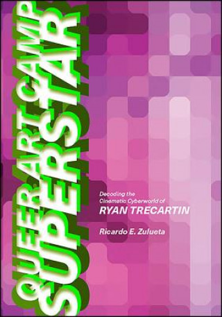 Kniha Queer Art Camp Superstar: Decoding the Cinematic Cyberworld of Ryan Trecartin Ricardo E. Zulueta