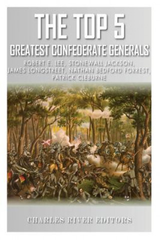 Kniha The Top 5 Greatest Confederate Generals: Robert E. Lee, Stonewall Jackson, James Longstreet, Nathan Bedford Forrest, and Patrick Cleburne Charles River Editors