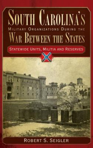 Книга South Carolina's Military Organizations During the War Between the States, Volume IV: Statewide Units, Militia and Reserves Robert S Seigler