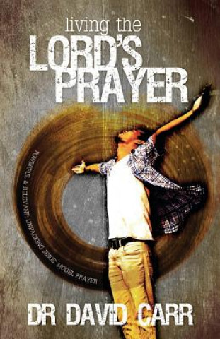 Könyv Living the Lord's Prayer: Powerful and relevant: unpacking Jesus' model prayer David Carr