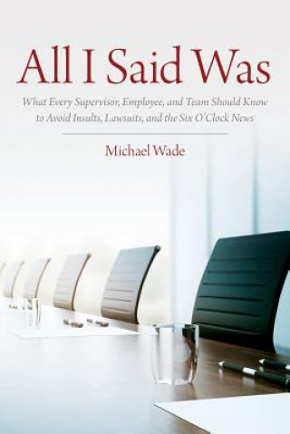 Buch All I Said Was: What Every Supervisor, Employee, and Team Should Know to Avoid Insults, Lawsuits, and the Six O'Clock News Michael Wade