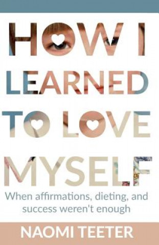 Carte How I Learned To Love Myself: When Affirmations, Dieting, and Success Weren't Enough Naomi Teeter