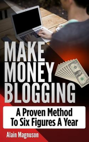Knjiga Make Money Blogging: A Proven Method to 6 Figures a Year Alain Magnuson