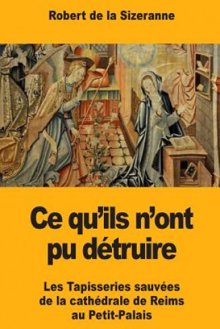 Kniha Ce qu'ils n'ont pu détruire: Les Tapisseries sauvées de la cathédrale de Reims au Petit-Palais Robert de la Sizeranne