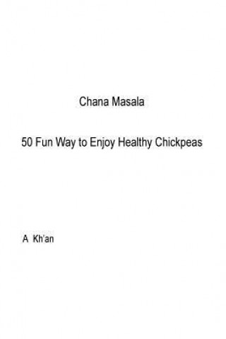 Kniha Chana Masala: 50 Fun Way to Enjoy Healthy Chickpeas A Kh'an