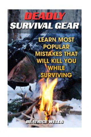 Könyv Deadly Survival Gear: Learn Most Popular Mistakes That Will Kill You While Surviving Beatrice Wells